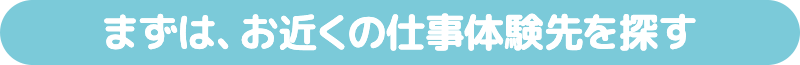 まずは、お近くの仕事体験先を探す
